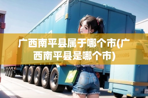 廣西南平縣屬于哪個市(廣西南平縣是哪個市)