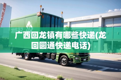 廣西回龍鎮(zhèn)有哪些快遞(龍回圓通快遞電話) 廣西回龍鎮(zhèn)有哪些快遞(龍回圓通快遞電話)