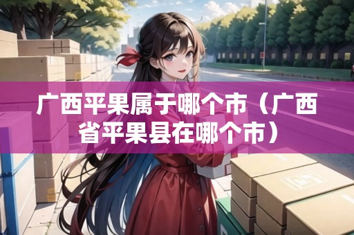 廣西平果屬于哪個市（廣西省平果縣在哪個市）