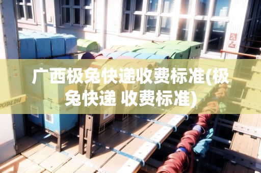 廣西極兔快遞收費(fèi)標(biāo)準(zhǔn)(極兔快遞 收費(fèi)標(biāo)準(zhǔn)) 廣西極兔快遞收費(fèi)標(biāo)準(zhǔn)(極兔快遞 收費(fèi)標(biāo)準(zhǔn))
