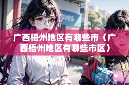 廣西梧州地區(qū)有哪些市（廣西梧州地區(qū)有哪些市區(qū)）