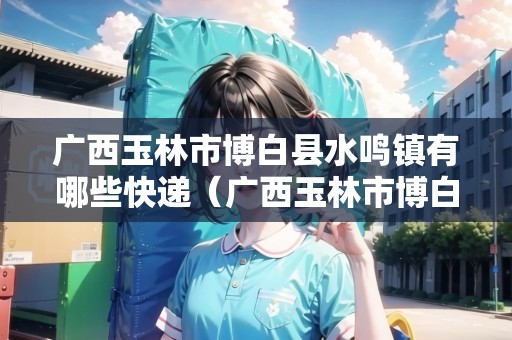 廣西玉林市博白縣水鳴鎮(zhèn)有哪些快遞（廣西玉林市博白縣水鳴鎮(zhèn)有哪些快遞公司）