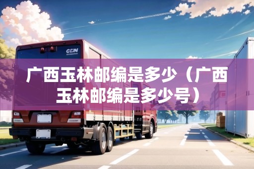 廣西玉林郵編是多少（廣西玉林郵編是多少號）