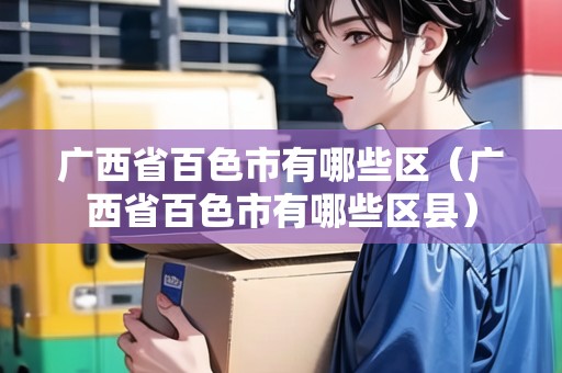 廣西省百色市有哪些區(qū)（廣西省百色市有哪些區(qū)縣）
