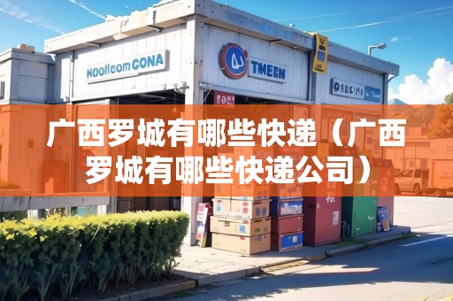 廣西羅城有哪些快遞（廣西羅城有哪些快遞公司）