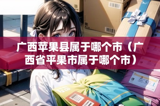 廣西蘋果縣屬于哪個市（廣西省平果市屬于哪個市）