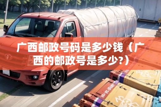 廣西郵政號碼是多少錢（廣西的郵政號是多少?）