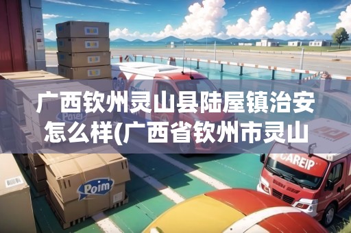 廣西欽州靈山縣陸屋鎮(zhèn)治安怎么樣(廣西省欽州市靈山縣陸屋鎮(zhèn))