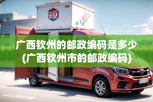 廣西欽州的郵政編碼是多少(廣西欽州市的郵政編碼)