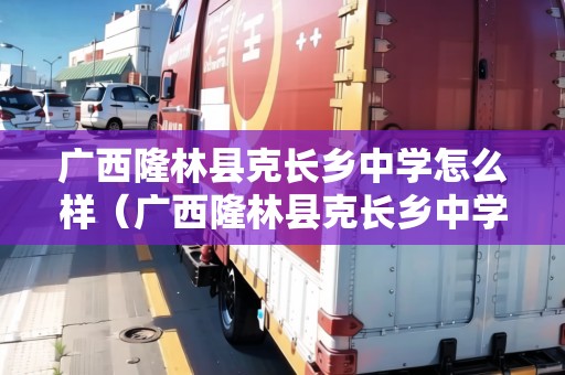 廣西隆林縣克長鄉(xiāng)中學(xué)怎么樣（廣西隆林縣克長鄉(xiāng)中學(xué)怎么樣啊）