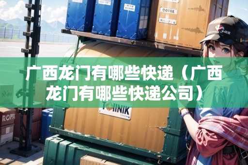 廣西龍門有哪些快遞（廣西龍門有哪些快遞公司）