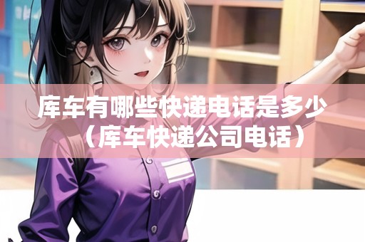 庫(kù)車(chē)有哪些快遞電話是多少（庫(kù)車(chē)快遞公司電話）