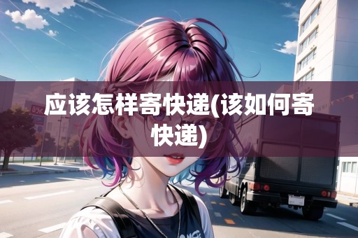 應(yīng)該怎樣寄快遞(該如何寄快遞) 應(yīng)該怎樣寄快遞(該如何寄快遞)