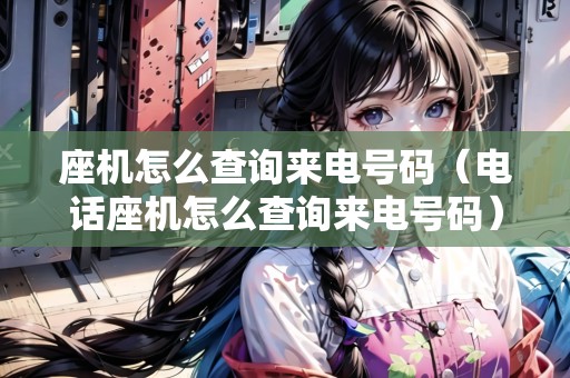座機怎么查詢來電號碼（電話座機怎么查詢來電號碼）