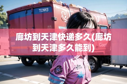 廊坊到天津快遞多久(廊坊到天津多久能到)