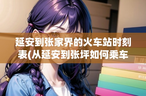 延安到張家界的火車(chē)站時(shí)刻表(從延安到張坪如何乘車(chē))
