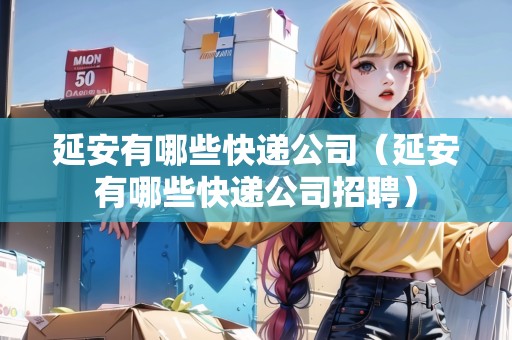 延安有哪些快遞公司（延安有哪些快遞公司招聘）
