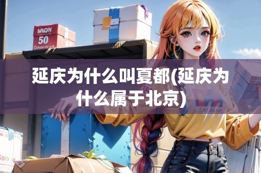 延慶為什么叫夏都(延慶為什么屬于北京)