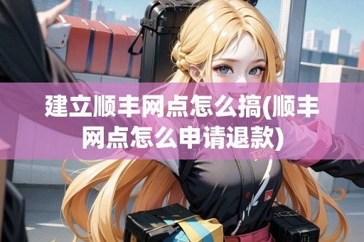 建立順豐網(wǎng)點怎么搞(順豐網(wǎng)點怎么申請退款)