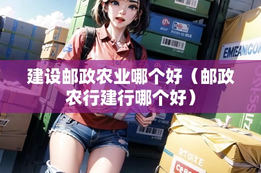 建設郵政農(nóng)業(yè)哪個好（郵政農(nóng)行建行哪個好）