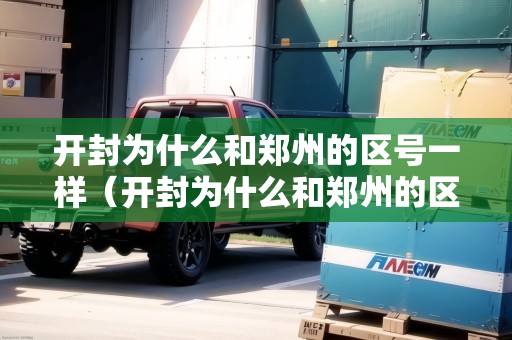 開封為什么和鄭州的區(qū)號(hào)一樣（開封為什么和鄭州的區(qū)號(hào)一樣啊）