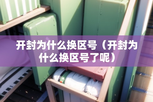 開封為什么換區(qū)號（開封為什么換區(qū)號了呢）