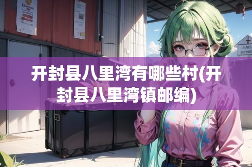 開封縣八里灣有哪些村(開封縣八里灣鎮(zhèn)郵編)