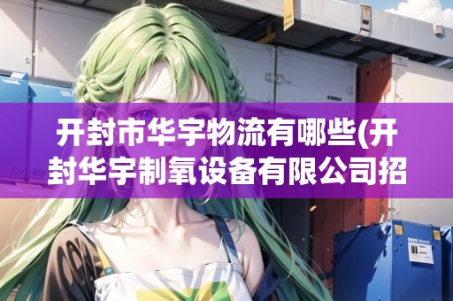 開封市華宇物流有哪些(開封華宇制氧設(shè)備有限公司招聘)