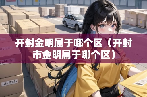 開封金明屬于哪個區(qū)（開封市金明屬于哪個區(qū)）