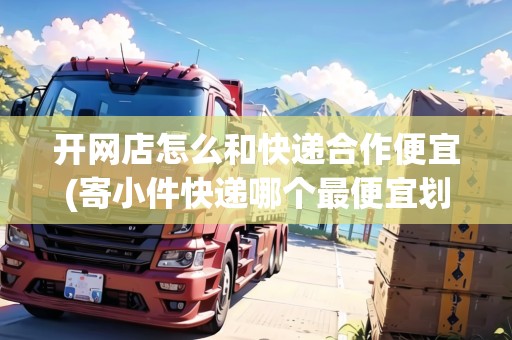 開(kāi)網(wǎng)店怎么和快遞合作便宜(寄小件快遞哪個(gè)最便宜劃算) 開(kāi)網(wǎng)店怎么和快遞合作便宜(寄小件快遞哪個(gè)最便宜劃算)