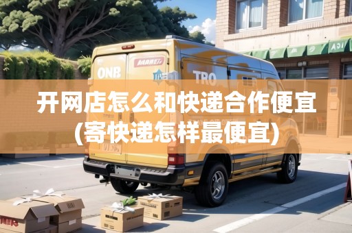 開網(wǎng)店怎么和快遞合作便宜(寄快遞怎樣最便宜)