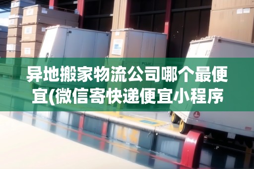 異地搬家物流公司哪個(gè)最便宜(微信寄快遞便宜小程序)