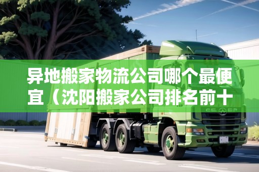 異地搬家物流公司哪個最便宜(沈陽搬家公司排名前十名) 異地搬家物流公司哪個最便宜(沈陽搬家公司排名前十名)