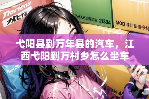 弋陽縣到萬年縣的汽車，江西弋陽到萬村鄉(xiāng)怎么坐車