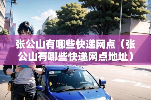 張公山有哪些快遞網(wǎng)點(diǎn)（張公山有哪些快遞網(wǎng)點(diǎn)地址）