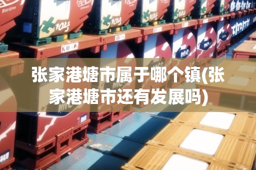 張家港塘市屬于哪個鎮(zhèn)(張家港塘市還有發(fā)展嗎)