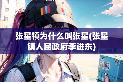 張星鎮(zhèn)為什么叫張星(張星鎮(zhèn)人民政府李進(jìn)東)