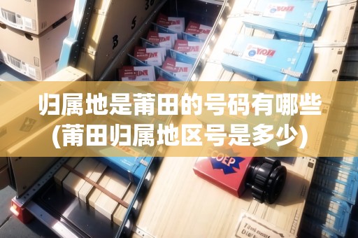 歸屬地是莆田的號碼有哪些(莆田歸屬地區(qū)號是多少)