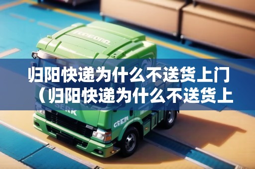 歸陽快遞為什么不送貨上門(歸陽快遞為什么不送貨上門了) 歸陽快遞為什么不送貨上門(歸陽快遞為什么不送貨上門了)