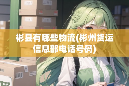 彬縣有哪些物流(彬州貨運(yùn)信息部電話號(hào)碼)