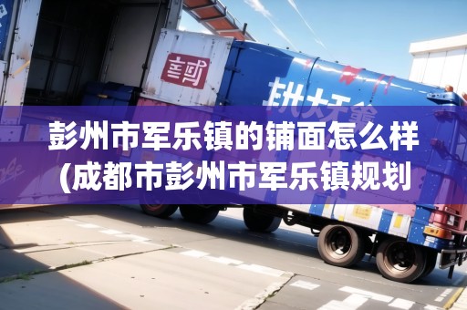 彭州市軍樂鎮(zhèn)的鋪面怎么樣(成都市彭州市軍樂鎮(zhèn)規(guī)劃)