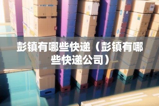 彭鎮(zhèn)有哪些快遞（彭鎮(zhèn)有哪些快遞公司）
