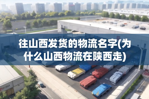 往山西發(fā)貨的物流名字(為什么山西物流在陜西走)