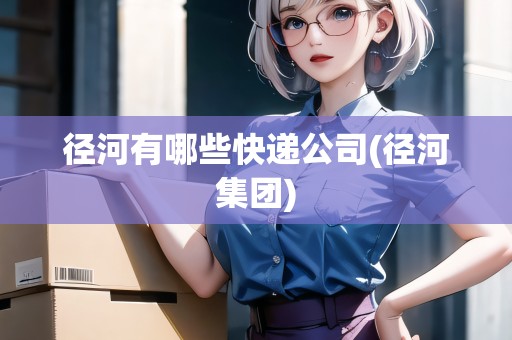 徑河有哪些快遞公司(徑河集團(tuán))
