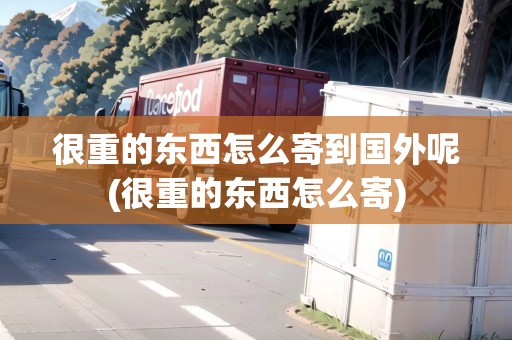 很重的東西怎么寄到國(guó)外呢(很重的東西怎么寄)