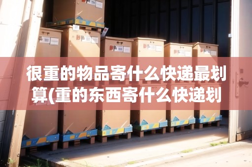 很重的物品寄什么快遞最劃算(重的東西寄什么快遞劃算)