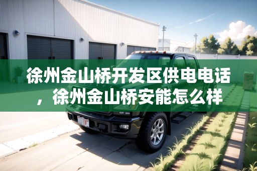 徐州金山橋開發(fā)區(qū)供電電話，徐州金山橋安能怎么樣