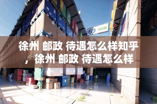 徐州 郵政 待遇怎么樣知乎，徐州 郵政 待遇怎么樣