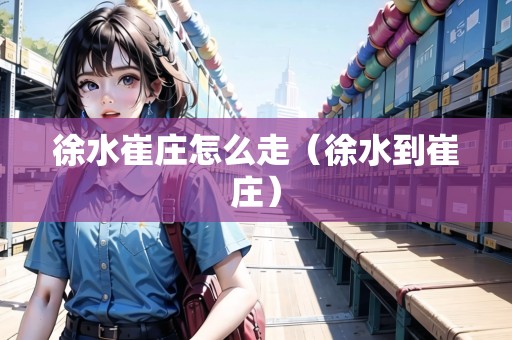 徐水崔莊怎么走（徐水到崔莊）