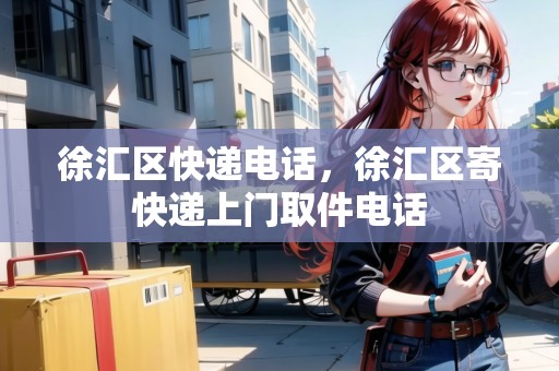 徐匯區(qū)快遞電話，徐匯區(qū)寄快遞上門取件電話